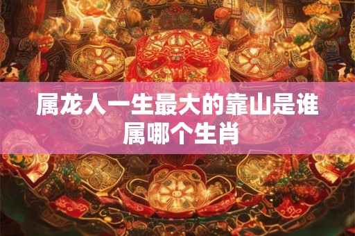 属龙人一生最大的靠山是谁 属哪个生肖