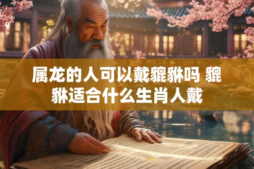 属龙的人可以戴貔貅吗 貔貅适合什么生肖人戴