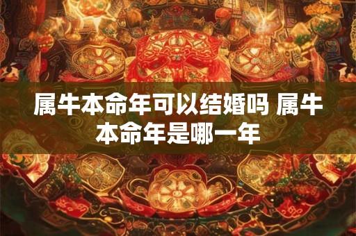属牛本命年可以结婚吗 属牛本命年是哪一年