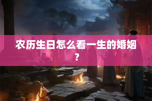 农历生日怎么看一生的婚姻？