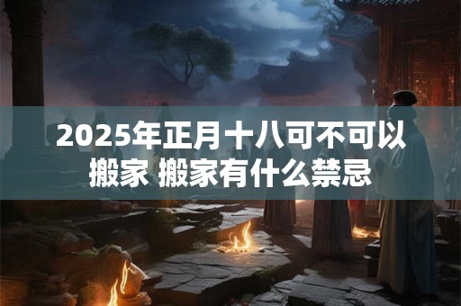2025年正月十八可不可以搬家 搬家有什么禁忌