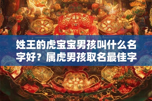 姓王的虎宝宝男孩叫什么名字好？属虎男孩取名最佳字
