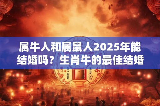 属牛人和属鼠人2025年能结婚吗？生肖牛的最佳结婚年龄