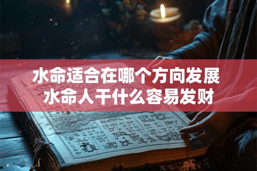 详细阅读:水命适合在哪个方向发展 水命人干什么容易发财 水命适合在哪个方向发展 水命人干什么容易发财