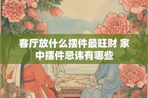 客厅放什么摆件最旺财 家中摆件忌讳有哪些