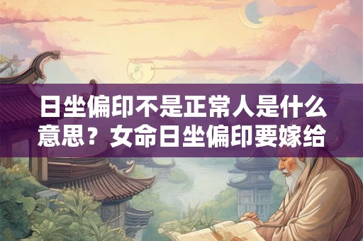 日坐偏印不是正常人是什么意思？女命日坐偏印要嫁给谁？