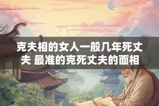 克夫相的女人一般几年死丈夫 最准的克死丈夫的面相