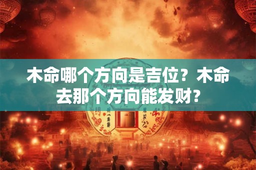 木命哪个方向是吉位？木命去那个方向能发财？