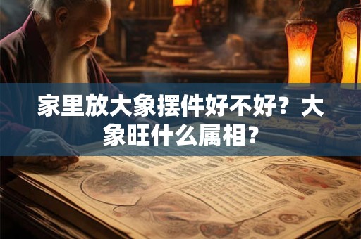 家里放大象摆件好不好？大象旺什么属相？