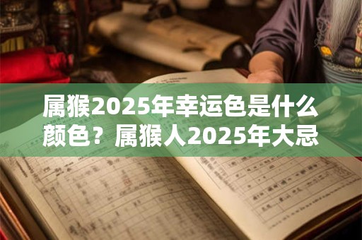 属猴2025年幸运色是什么颜色？属猴人2025年大忌颜色