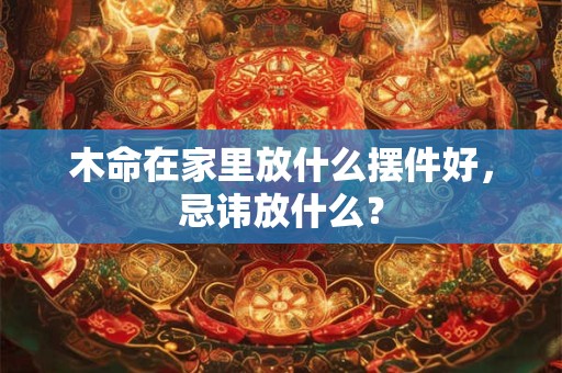 木命在家里放什么摆件好，忌讳放什么？