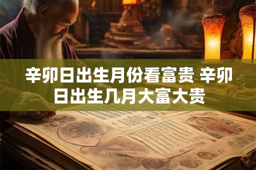辛卯日出生月份看富贵 辛卯日出生几月大富大贵