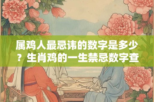 属鸡人最忌讳的数字是多少？生肖鸡的一生禁忌数字查询