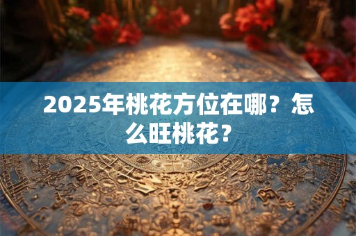 2025年桃花方位在哪？怎么旺桃花？
