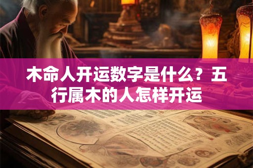木命人开运数字是什么?五行属木的人怎样开运 木命人开运数字是什么?五行属木的人怎样开运