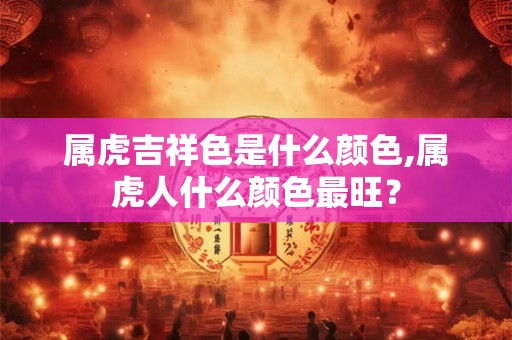 属虎吉祥色是什么颜色,属虎人什么颜色最旺？