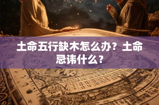 土命五行缺木怎么办？土命忌讳什么？