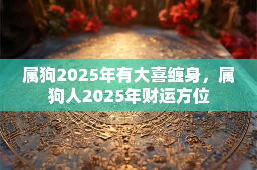 属狗2025年有大喜缠身，属狗人2025年财运方位