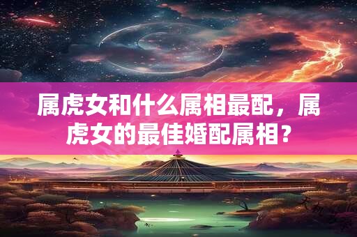 属虎女和什么属相最配，属虎女的最佳婚配属相？