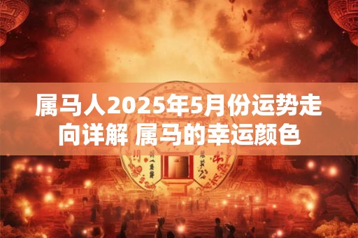详细阅读:属马人2025年5月份运势走向详解 属马的幸运颜色 属马人2025年5月份运势走向详解 属马的幸运颜色