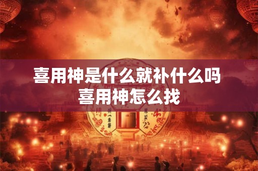 喜用神是什么就补什么吗 喜用神怎么找