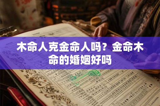 木命人克金命人吗？金命木命的婚姻好吗