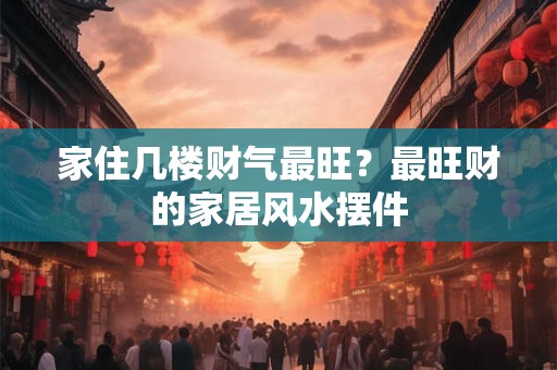 家住几楼财气最旺？最旺财的家居风水摆件