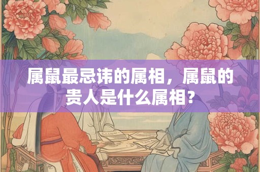 属鼠最忌讳的属相，属鼠的贵人是什么属相？