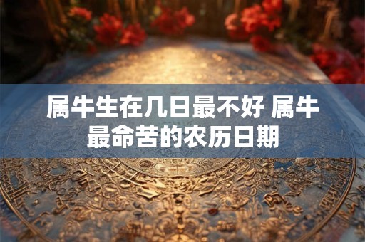 属牛生在几日最不好 属牛最命苦的农历日期