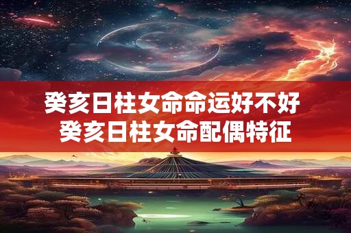 癸亥日柱女命命运好不好 癸亥日柱女命配偶特征