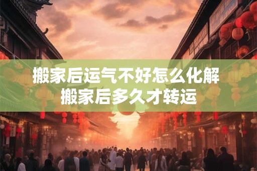 搬家后运气不好怎么化解 搬家后多久才转运