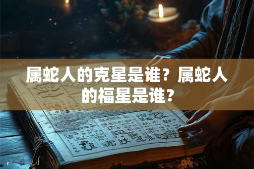 属蛇人的克星是谁？属蛇人的福星是谁？