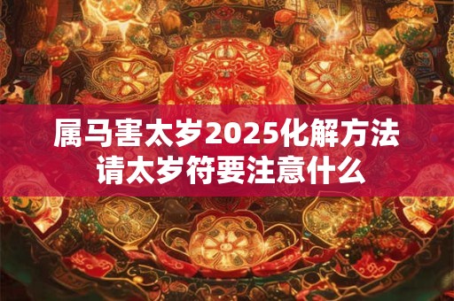 属马害太岁2025化解方法 请太岁符要注意什么
