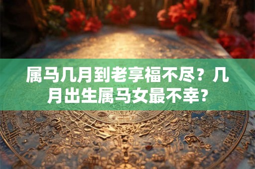 属马几月到老享福不尽？几月出生属马女最不幸？