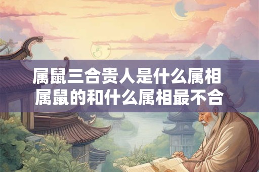 属鼠三合贵人是什么属相 属鼠的和什么属相最不合