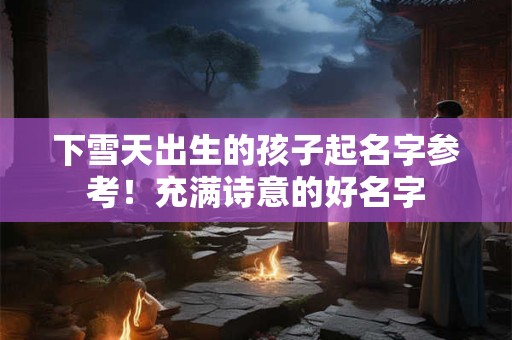下雪天出生的孩子起名字参考！充满诗意的好名字