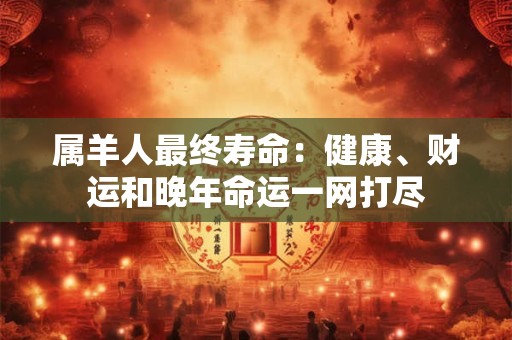 属羊人最终寿命：健康、财运和晚年命运一网打尽