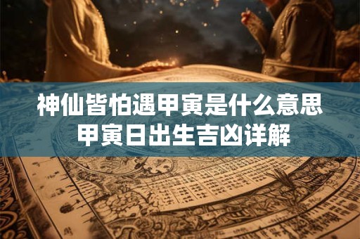神仙皆怕遇甲寅是什么意思 甲寅日出生吉凶详解