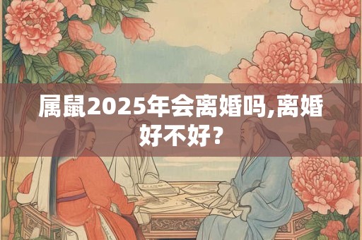 属鼠2025年会离婚吗,离婚好不好？