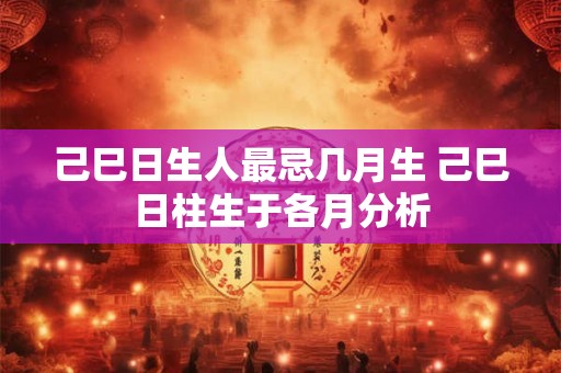 己巳日生人最忌几月生 己巳日柱生于各月分析