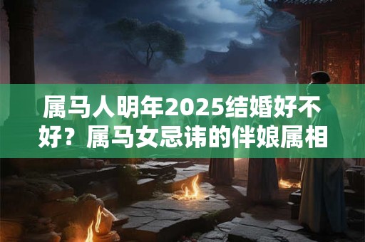 属马人明年2025结婚好不好？属马女忌讳的伴娘属相