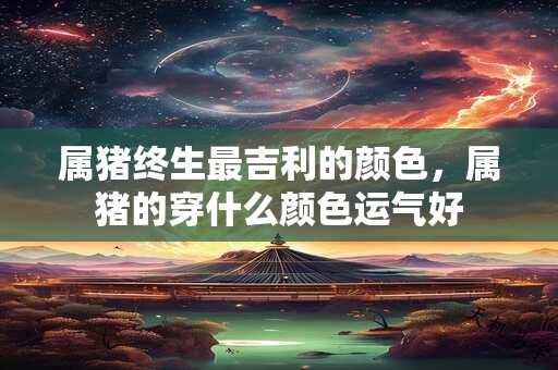属猪终生最吉利的颜色，属猪的穿什么颜色运气好