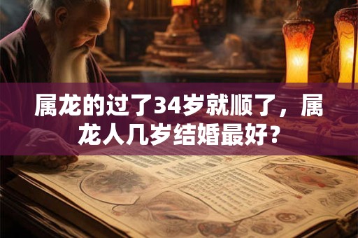 属龙的过了34岁就顺了，属龙人几岁结婚最好？