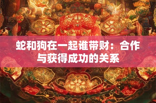 蛇和狗在一起谁带财：合作与获得成功的关系