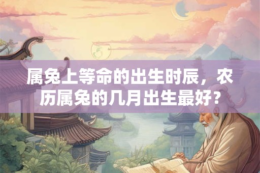属兔上等命的出生时辰，农历属兔的几月出生最好？