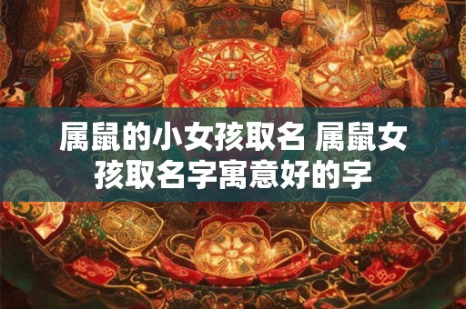 属鼠的小女孩取名 属鼠女孩取名字寓意好的字