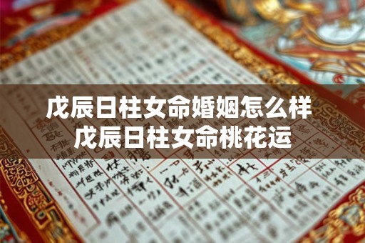 戊辰日柱女命婚姻怎么样 戊辰日柱女命桃花运