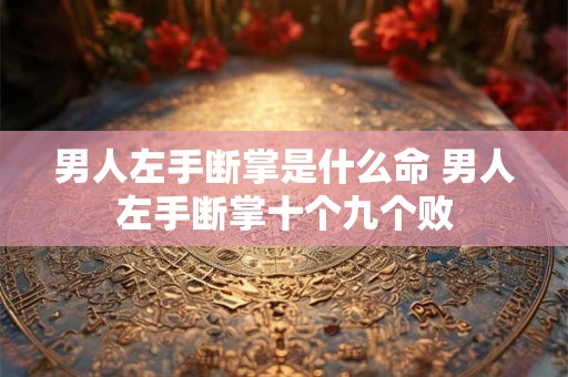 男人左手断掌是什么命 男人左手断掌十个九个败