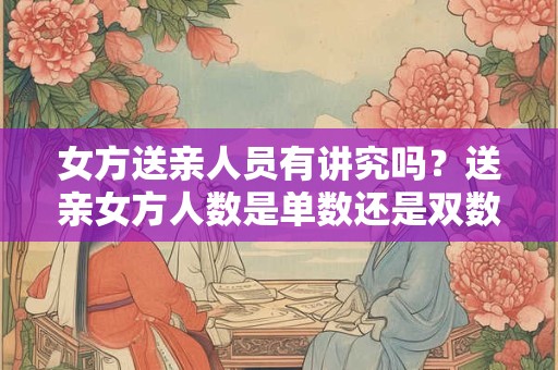 女方送亲人员有讲究吗？送亲女方人数是单数还是双数