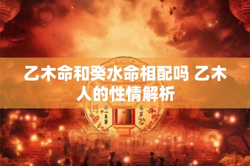 乙木命和癸水命相配吗 乙木人的性情解析